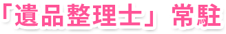 「遺品整理士」常駐