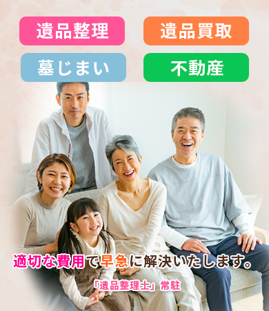 遺品整理、遺品買取、墓じまい、不動産、適切な費用で早急に、解決いたします。